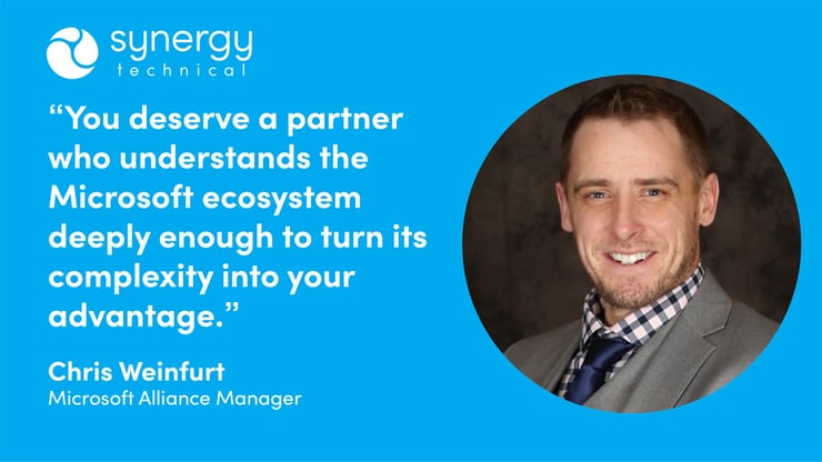 Chris Weinfurt, a Microsoft Alliance Manager at Synergy Technical quoted saying, "You deserve a partner who understands the Microsoft ecosystem deeply enough to turn its complexity into your advantage."