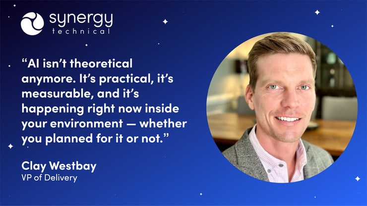 Clay Westbay, VP of Delivery at Synergy Technical says, "AI isn't theoretical anymore. It's practical, it's measurable, and it's happening right now inside your environment - whether you planned for it or not."