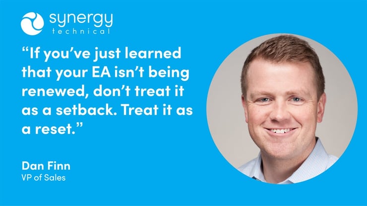 Dan Finn, VP of Sales at Synergy Technical says, "If you've just learned that your EA isn't being renewed, don't treat it as a setback. Treat it as a reset."
