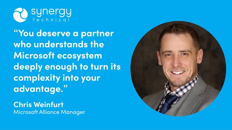 Chris Weinfurt, Microsoft Alliance Manager at Synergy Technical says, "You deserve a partner who understands the Microsoft ecosystem deeply enough to turn its complexity into your advantage."