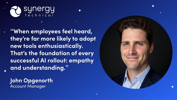 John Opgenorth, Account Manager at Synergy Technical says, "When employees feel heard, they're far more likely to adopt new tools enthusiastically."