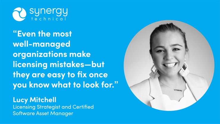 Lucy Mitchell, Licensing Strategist and Certified Software Asset Manager at Synergy Technical says, "Even the most well-managed organizations make licensing mistakes–but they are easy to fix once you know what to look for."