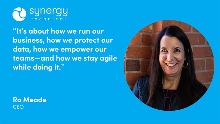 Rohana Meade, CEO at Synergy Technical says, "It's about how we run our business, how we protect our data, how we empower our teams–and how we stay agile while doing it."