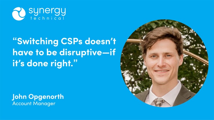 John Opgenorth, Account Manager at Synergy Technical says, "Switching CSPs doesn't have to be disruptive–if it's done right."
