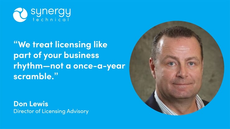 Don Lewis, Director of Licensing Advisory at Synergy Technical says, "We treat licensing like part of your business rhythm–not a once-a-year scramble."